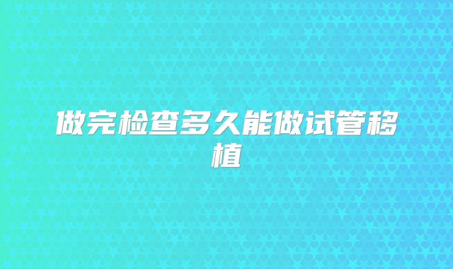 做完检查多久能做试管移植