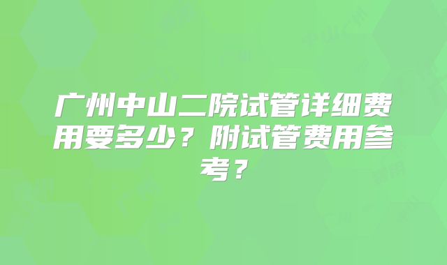 广州中山二院试管详细费用要多少？附试管费用参考？