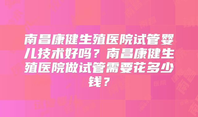 南昌康健生殖医院试管婴儿技术好吗？南昌康健生殖医院做试管需要花多少钱？