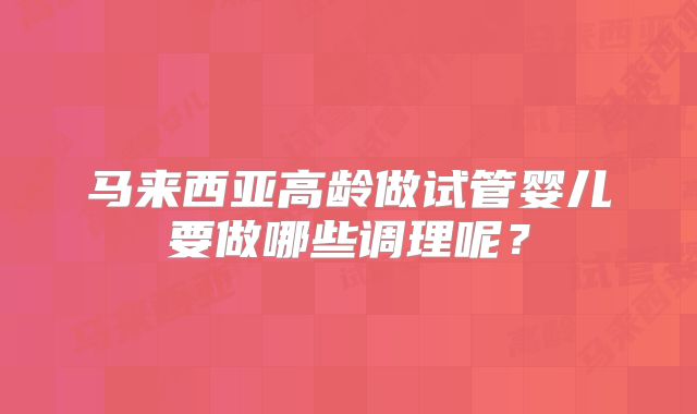马来西亚高龄做试管婴儿要做哪些调理呢？