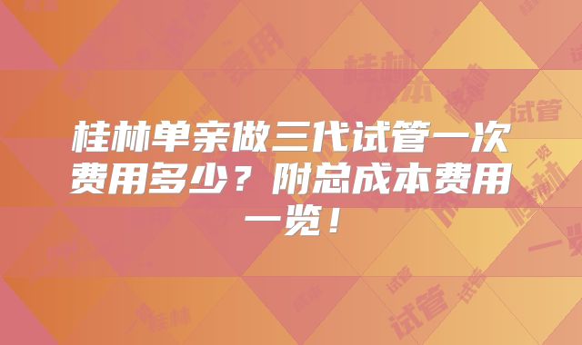 桂林单亲做三代试管一次费用多少？附总成本费用一览！