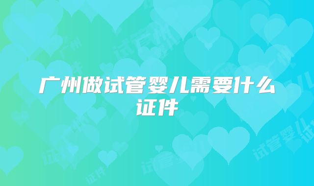 广州做试管婴儿需要什么证件