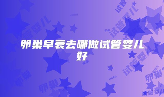 卵巢早衰去哪做试管婴儿好