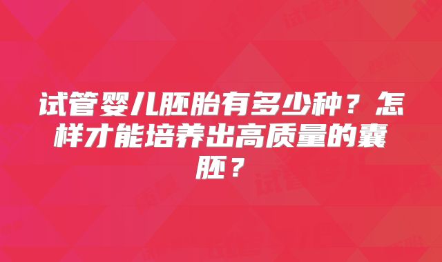 试管婴儿胚胎有多少种?怎样才能培养出高质量的囊胚?