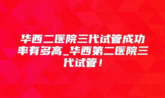 华西二医院三代试管成功率有多高_华西第二医院三代试管！