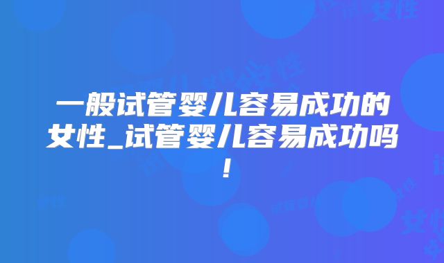 一般试管婴儿容易成功的女性_试管婴儿容易成功吗！