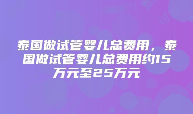 泰国做试管婴儿总费用，泰国做试管婴儿总费用约15万元至25万元