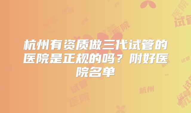 杭州有资质做三代试管的医院是正规的吗?附好医院名单