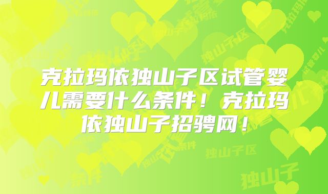 克拉玛依独山子区试管婴儿需要什么条件！克拉玛依独山子招骋网！