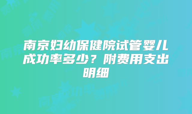 南京妇幼保健院试管婴儿成功率多少？附费用支出明细