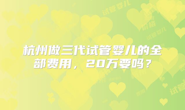 杭州做三代试管婴儿的全部费用,20万要吗?