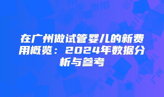 在广州做试管婴儿的新费用概览：2024年数据分析与参考