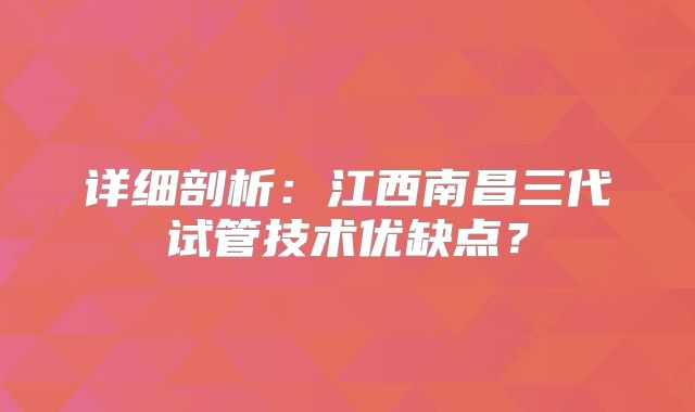 详细剖析：江西南昌三代试管技术优缺点？