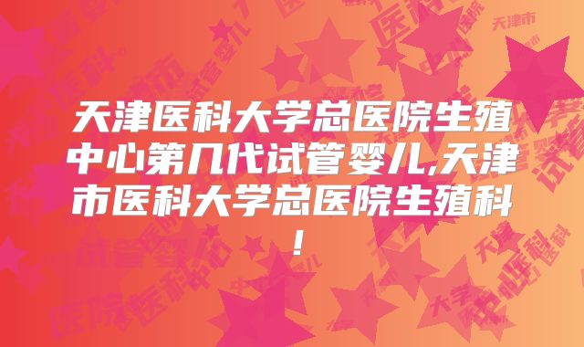 天津医科大学总医院生殖中心第几代试管婴儿,天津市医科大学总医院生殖科!