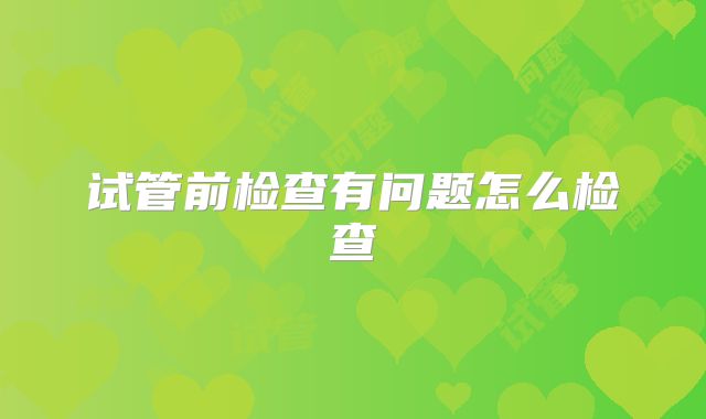 试管前检查有问题怎么检查