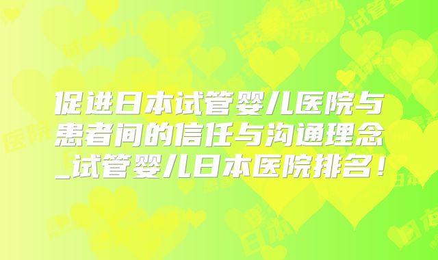 促进日本试管婴儿医院与患者间的信任与沟通理念_试管婴儿日本医院排名！