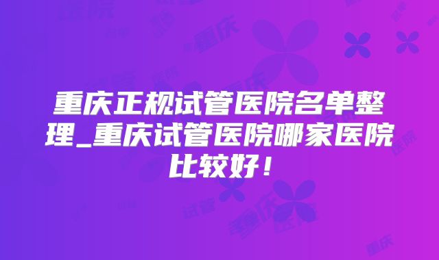 重庆正规试管医院名单整理_重庆试管医院哪家医院比较好！