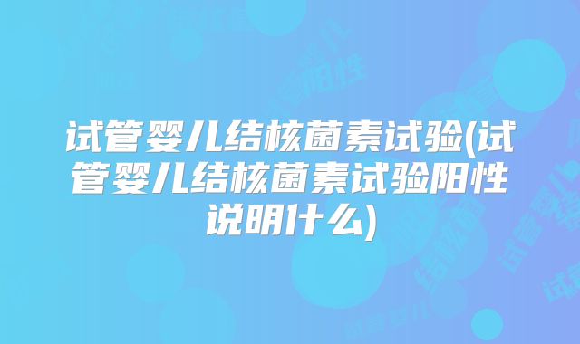 试管婴儿结核菌素试验(试管婴儿结核菌素试验阳性说明什么)