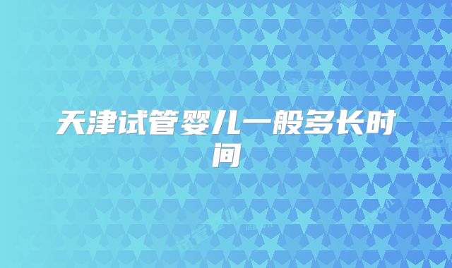 天津试管婴儿一般多长时间