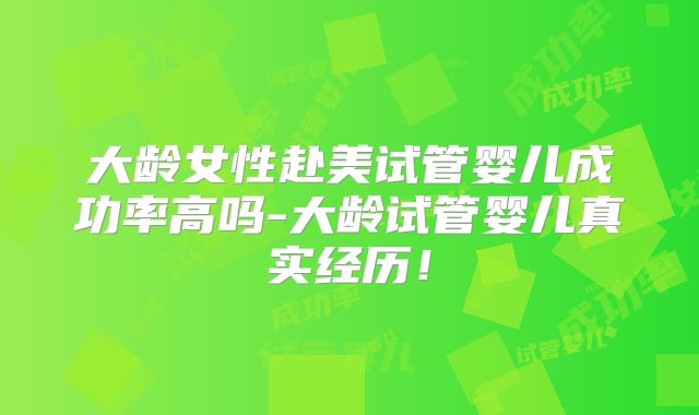 大龄女性赴美试管婴儿成功率高吗-大龄试管婴儿真实经历！