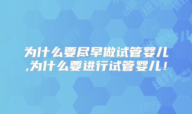 为什么要尽早做试管婴儿,为什么要进行试管婴儿！