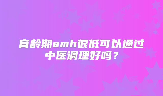 育龄期amh很低可以通过中医调理好吗？