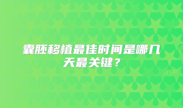 囊胚移植最佳时间是哪几天最关键?
