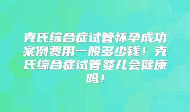 克氏综合症试管怀孕成功案例费用一般多少钱！克氏综合症试管婴儿会健康吗！