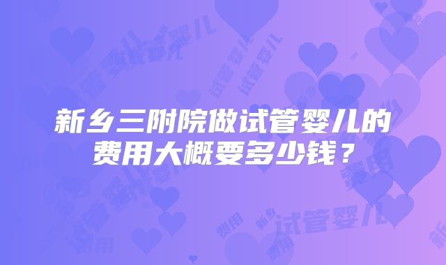 新乡三附院做试管婴儿的费用大概要多少钱？