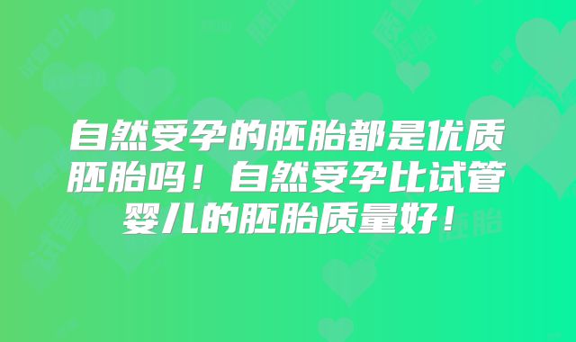 自然受孕的胚胎都是优质胚胎吗!自然受孕比试管婴儿的胚胎质量好!