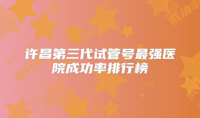 许昌第三代试管号最强医院成功率排行榜