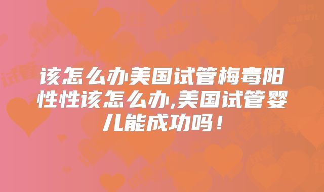 该怎么办美国试管梅毒阳性性该怎么办,美国试管婴儿能成功吗！