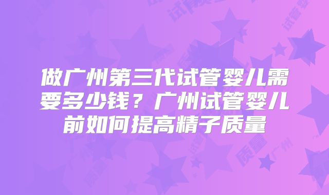 做广州第三代试管婴儿需要多少钱？广州试管婴儿前如何提高精子质量