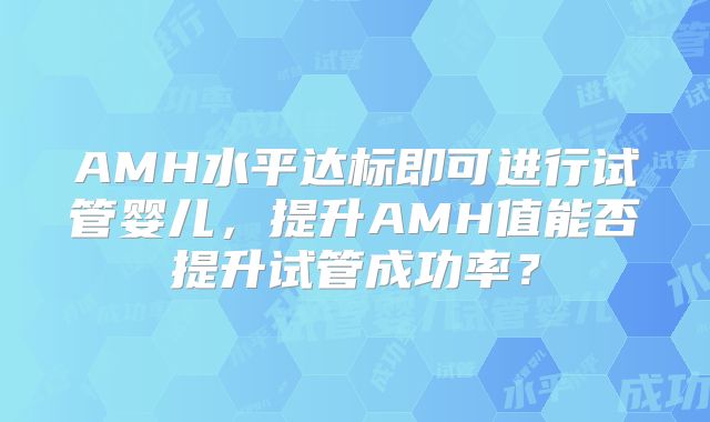 AMH水平达标即可进行试管婴儿，提升AMH值能否提升试管成功率？