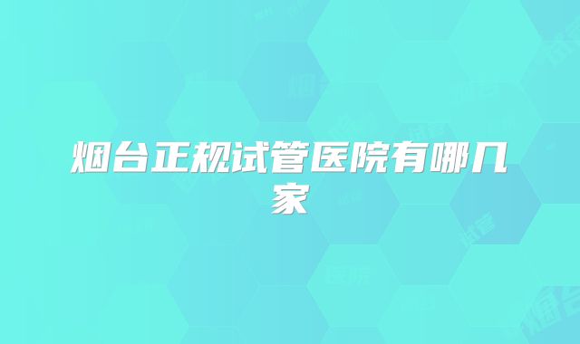 烟台正规试管医院有哪几家