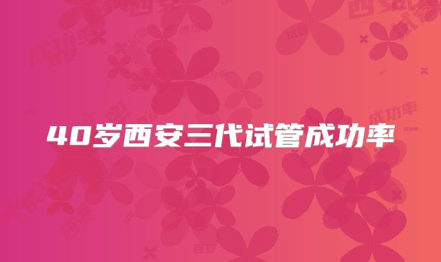 40岁西安三代试管成功率