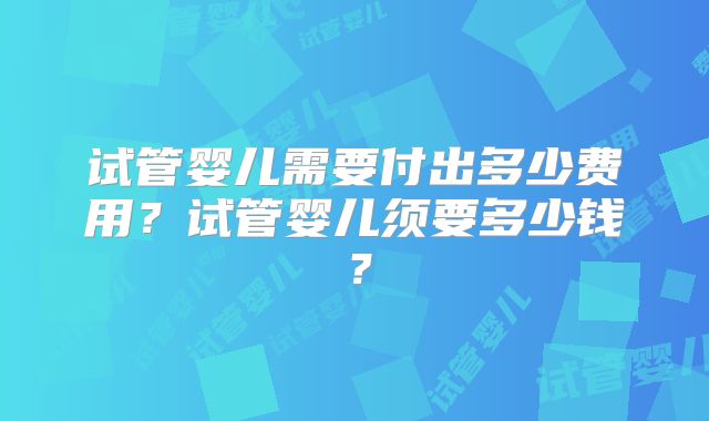 试管婴儿需要付出多少费用?试管婴儿须要多少钱?