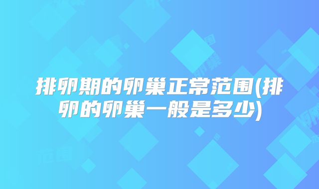 排卵期的卵巢正常范围(排卵的卵巢一般是多少)