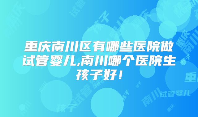 重庆南川区有哪些医院做试管婴儿,南川哪个医院生孩子好！