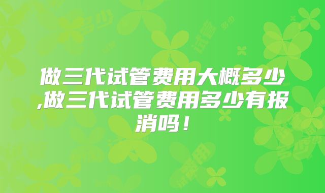 做三代试管费用大概多少,做三代试管费用多少有报消吗！