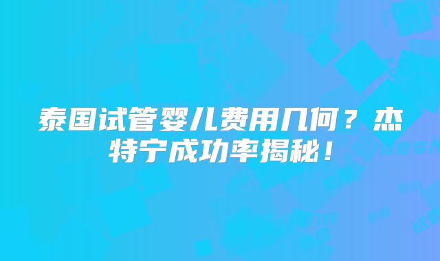 泰国试管婴儿费用几何？杰特宁成功率揭秘！