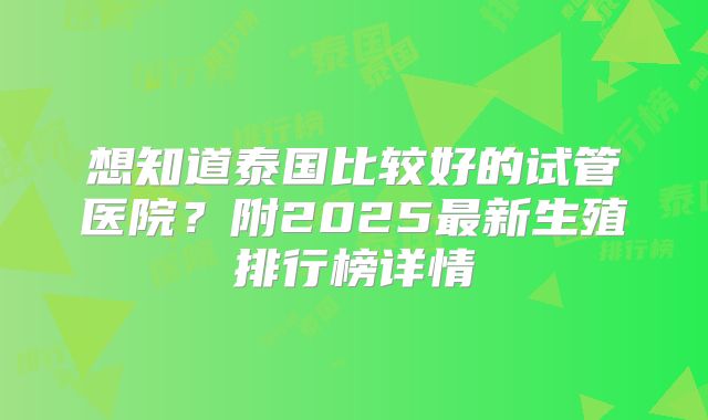 想知道泰国比较好的试管医院?附2025最新生殖排行榜详情