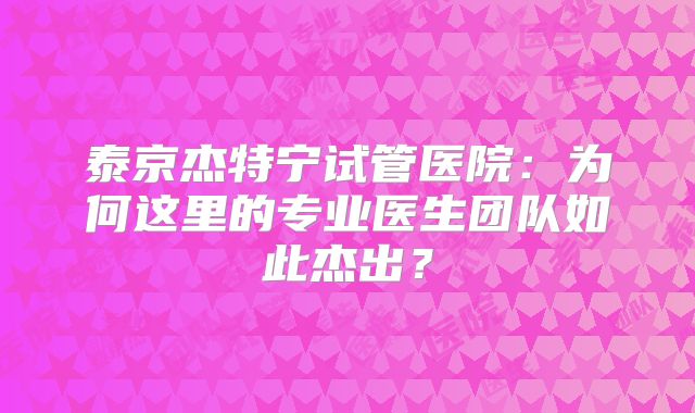 泰京杰特宁试管医院：为何这里的专业医生团队如此杰出？