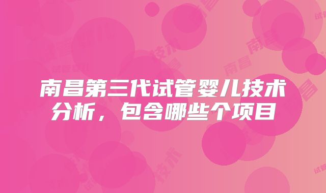 南昌第三代试管婴儿技术分析，包含哪些个项目
