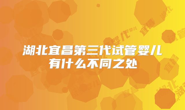 湖北宜昌第三代试管婴儿有什么不同之处