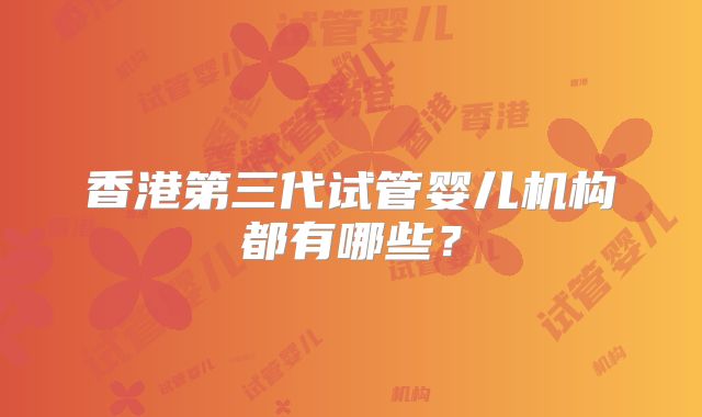 香港第三代试管婴儿机构都有哪些？