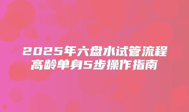 2025年六盘水试管流程高龄单身5步操作指南
