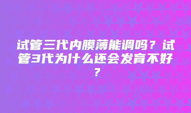 试管三代内膜薄能调吗？试管3代为什么还会发育不好？