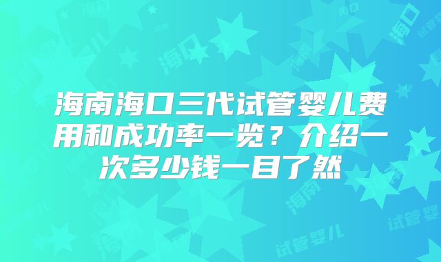 海南海口三代试管婴儿费用和成功率一览?介绍一次多少钱一目了然