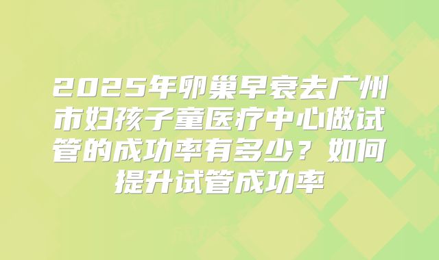 2025年卵巢早衰去广州市妇孩子童医疗中心做试管的成功率有多少？如何提升试管成功率